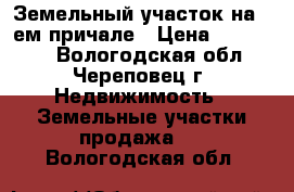 Земельный участок на 3 ем причале › Цена ­ 150 000 - Вологодская обл., Череповец г. Недвижимость » Земельные участки продажа   . Вологодская обл.